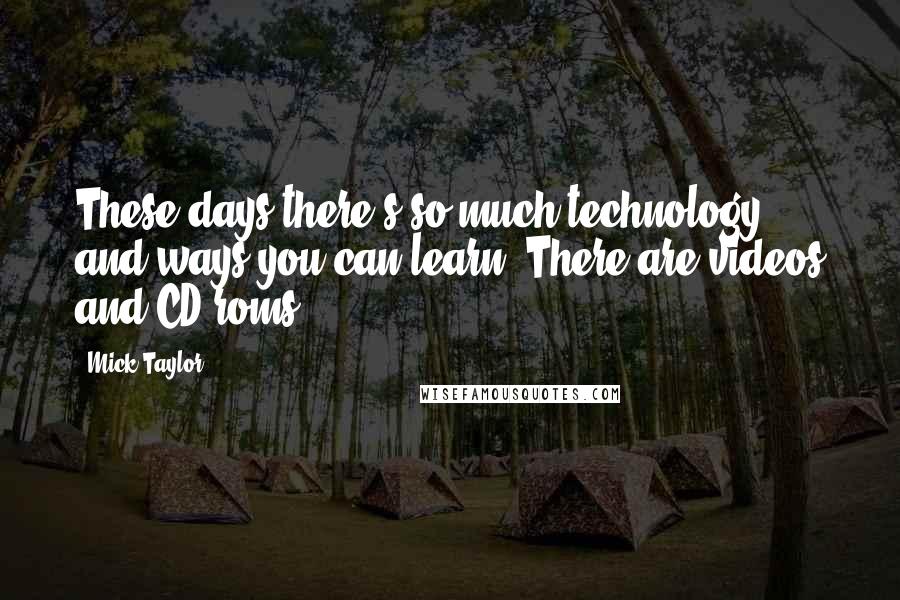 Mick Taylor Quotes: These days there's so much technology and ways you can learn. There are videos and CD roms.