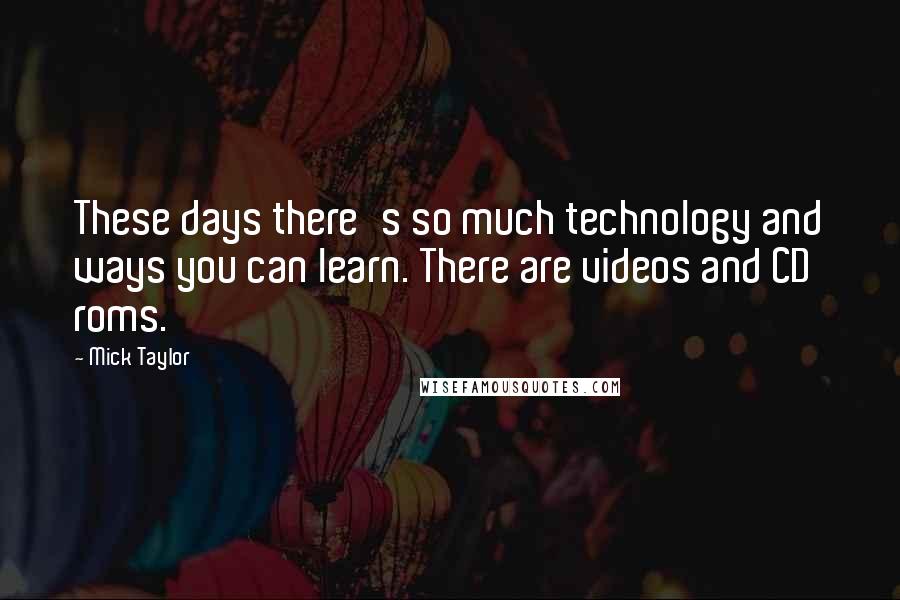 Mick Taylor Quotes: These days there's so much technology and ways you can learn. There are videos and CD roms.
