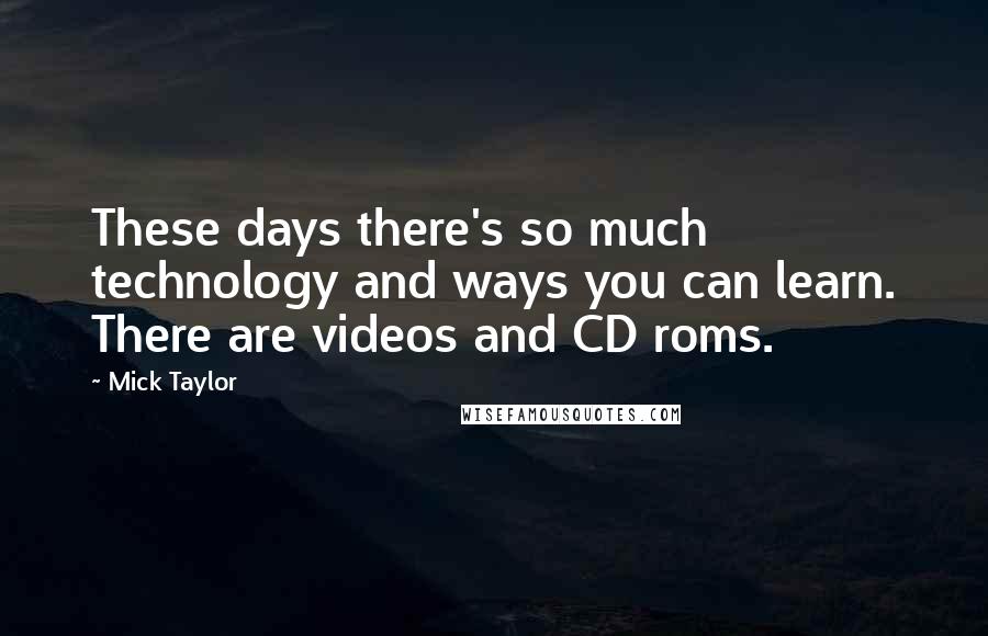 Mick Taylor Quotes: These days there's so much technology and ways you can learn. There are videos and CD roms.