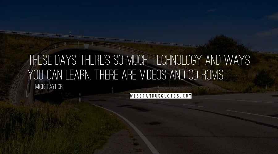 Mick Taylor Quotes: These days there's so much technology and ways you can learn. There are videos and CD roms.