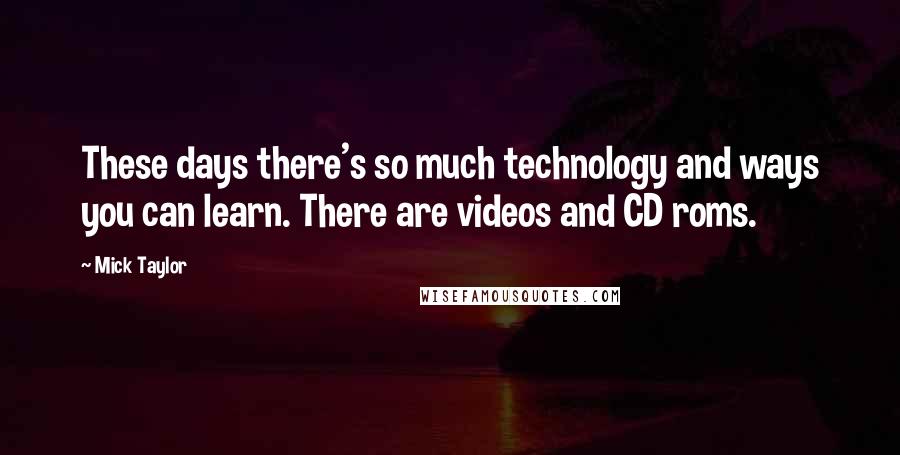 Mick Taylor Quotes: These days there's so much technology and ways you can learn. There are videos and CD roms.