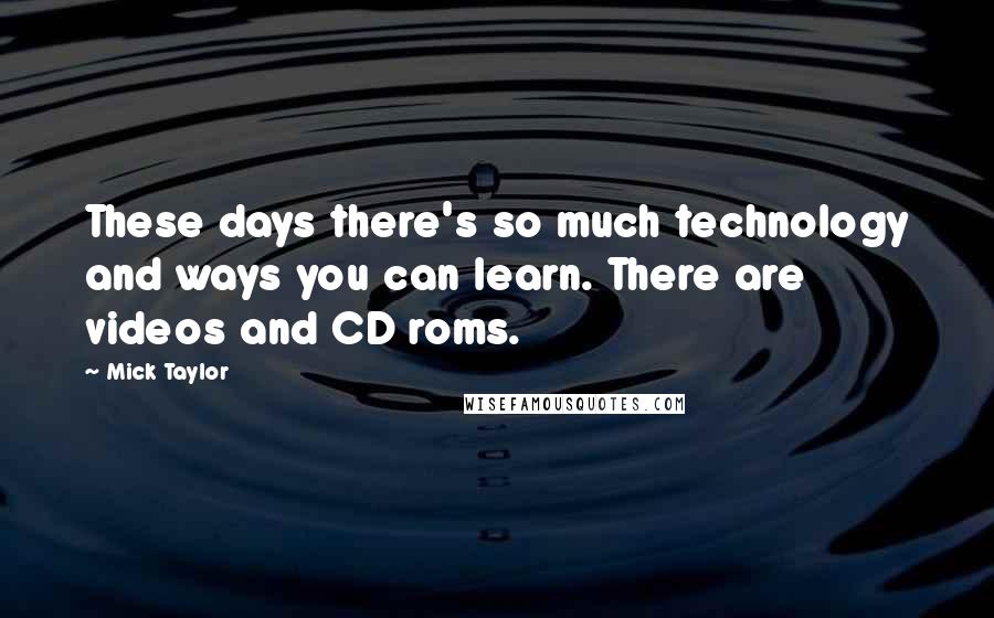 Mick Taylor Quotes: These days there's so much technology and ways you can learn. There are videos and CD roms.