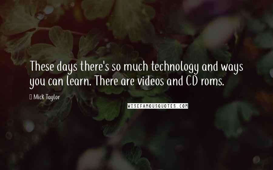 Mick Taylor Quotes: These days there's so much technology and ways you can learn. There are videos and CD roms.