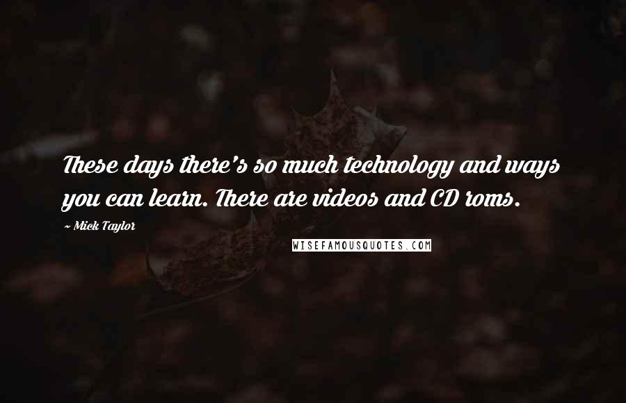 Mick Taylor Quotes: These days there's so much technology and ways you can learn. There are videos and CD roms.
