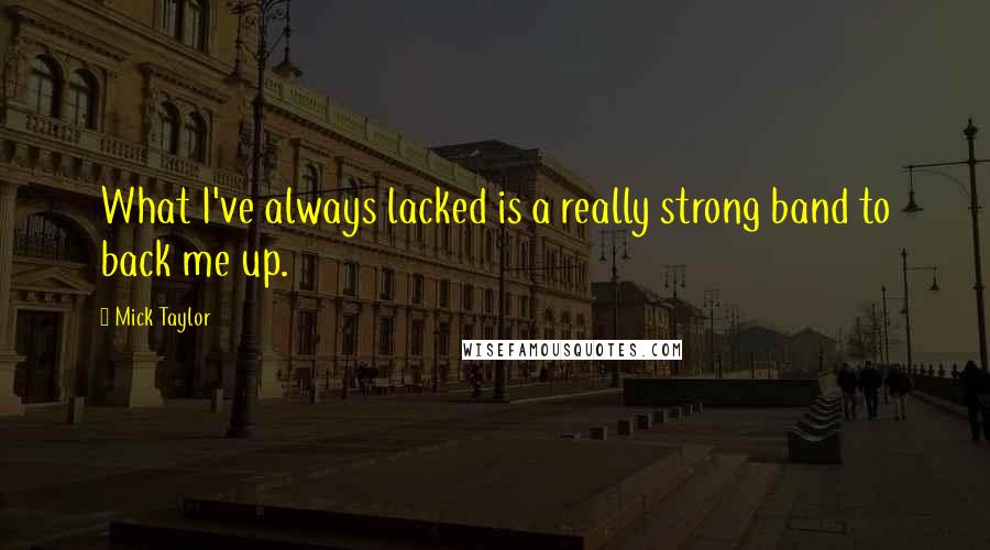 Mick Taylor Quotes: What I've always lacked is a really strong band to back me up.