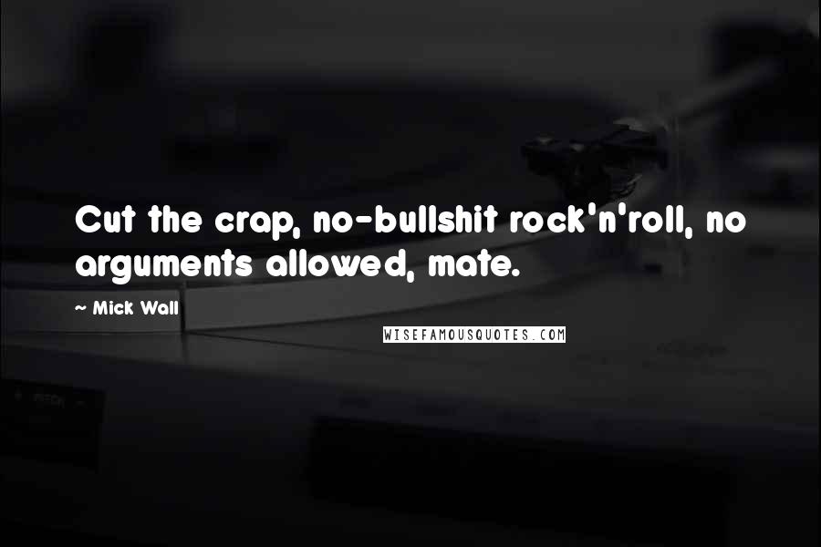 Mick Wall Quotes: Cut the crap, no-bullshit rock'n'roll, no arguments allowed, mate.