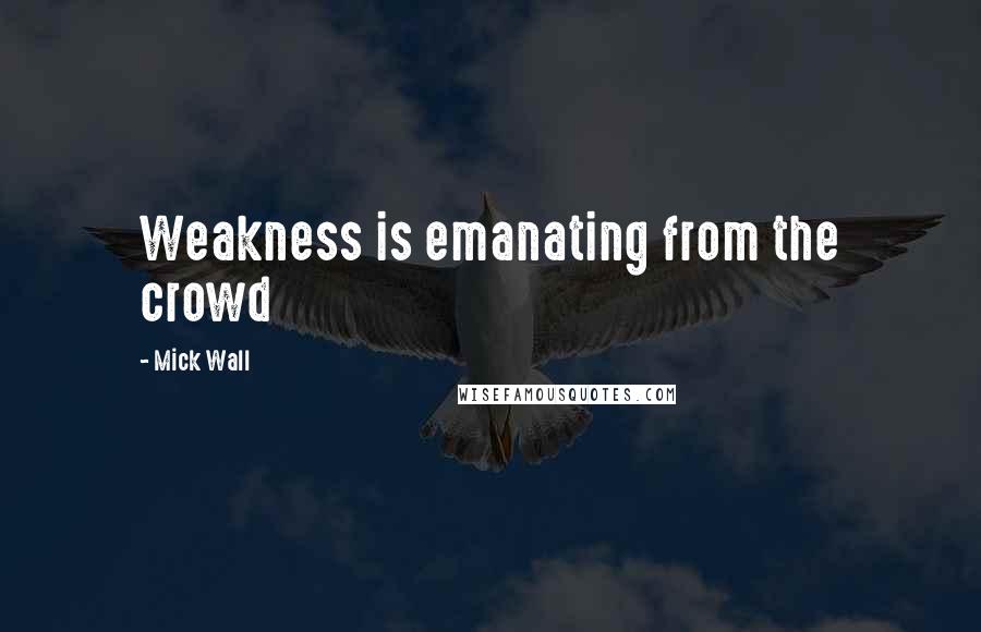 Mick Wall Quotes: Weakness is emanating from the crowd