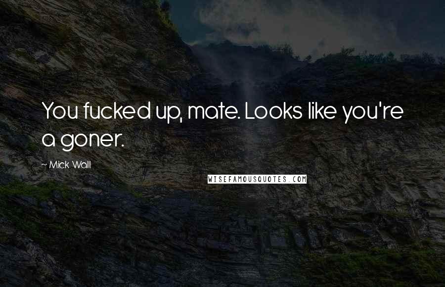 Mick Wall Quotes: You fucked up, mate. Looks like you're a goner.