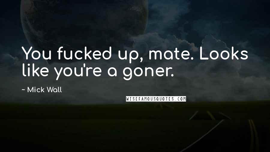 Mick Wall Quotes: You fucked up, mate. Looks like you're a goner.