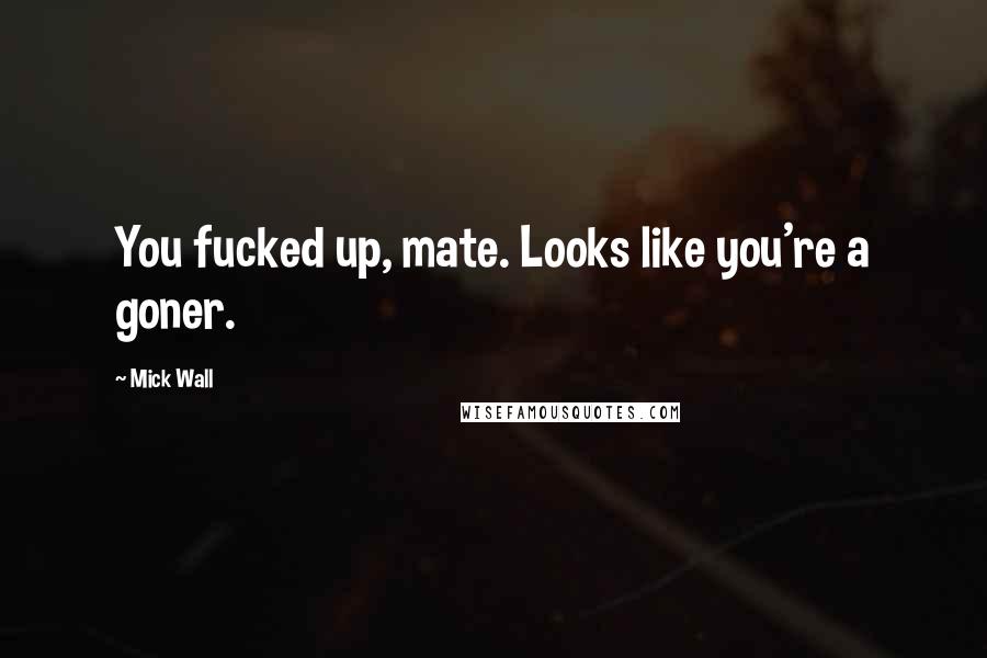 Mick Wall Quotes: You fucked up, mate. Looks like you're a goner.