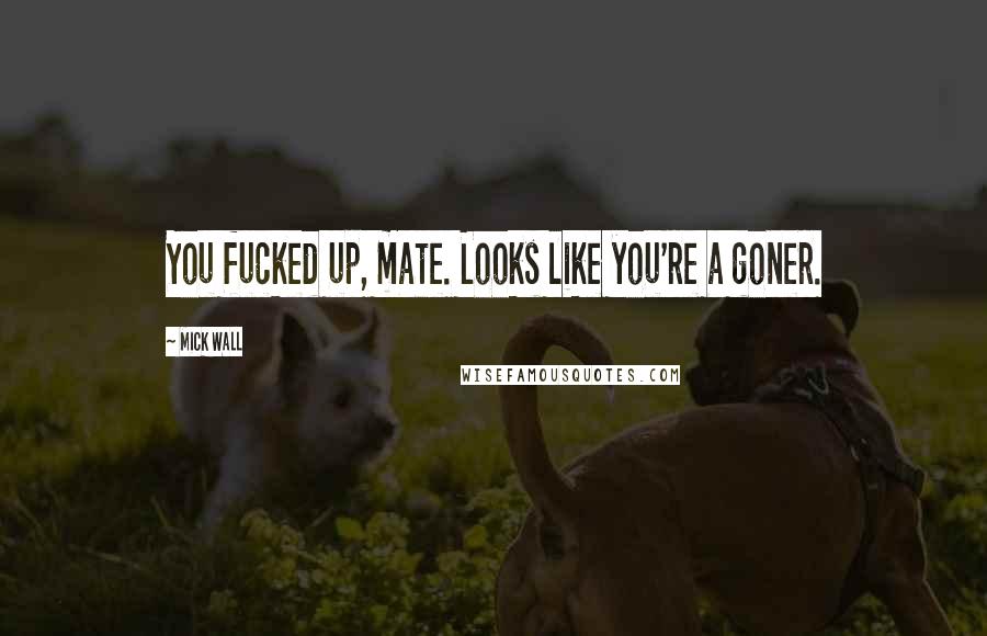 Mick Wall Quotes: You fucked up, mate. Looks like you're a goner.