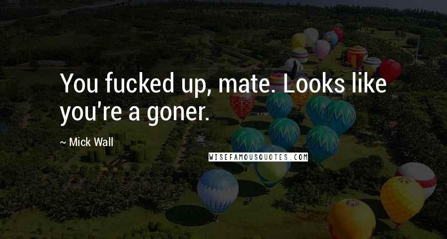 Mick Wall Quotes: You fucked up, mate. Looks like you're a goner.