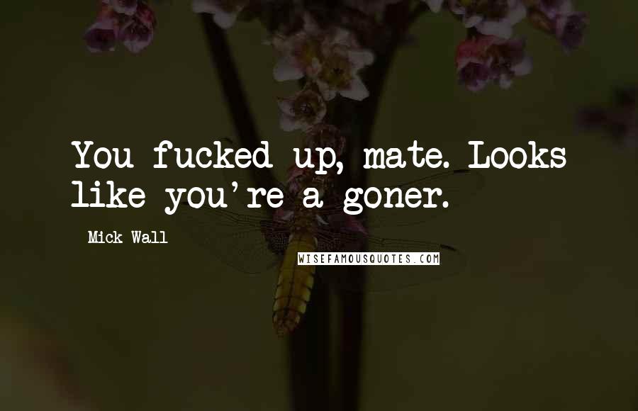 Mick Wall Quotes: You fucked up, mate. Looks like you're a goner.