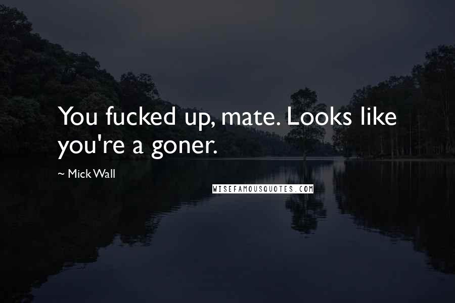 Mick Wall Quotes: You fucked up, mate. Looks like you're a goner.