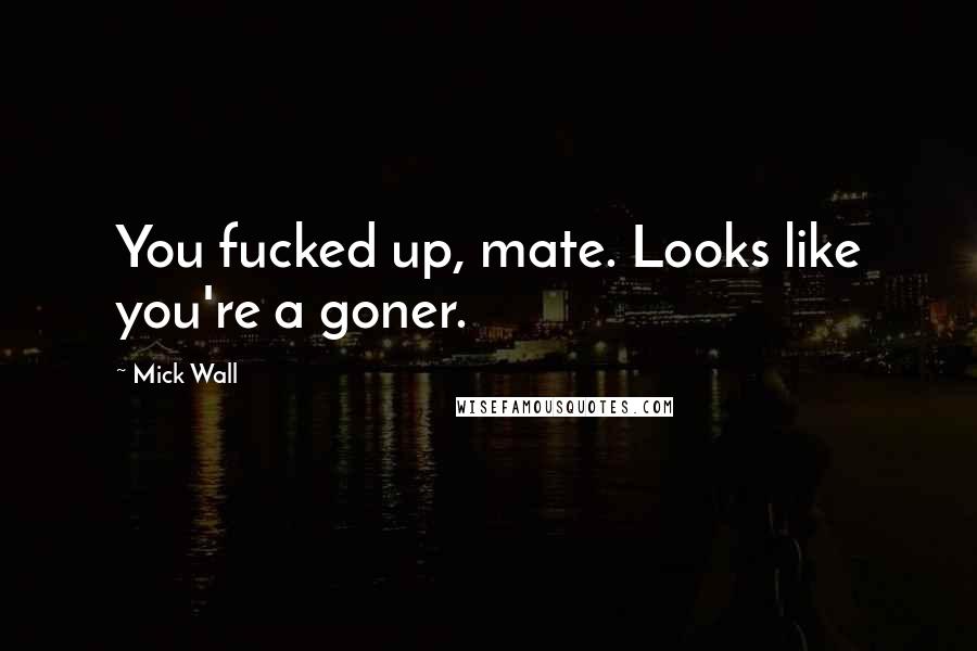 Mick Wall Quotes: You fucked up, mate. Looks like you're a goner.