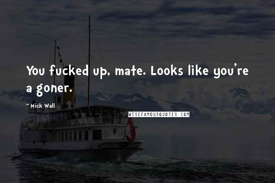 Mick Wall Quotes: You fucked up, mate. Looks like you're a goner.