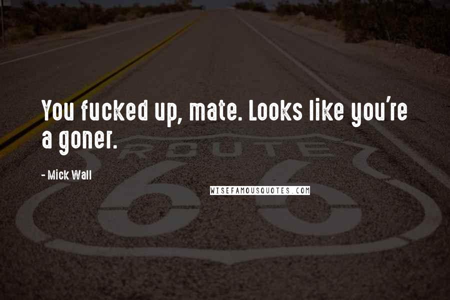 Mick Wall Quotes: You fucked up, mate. Looks like you're a goner.