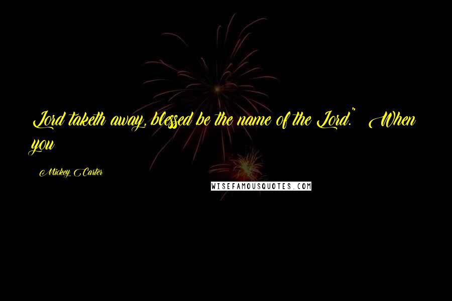 Mickey Carter Quotes: Lord taketh away, blessed be the name of the Lord." When you