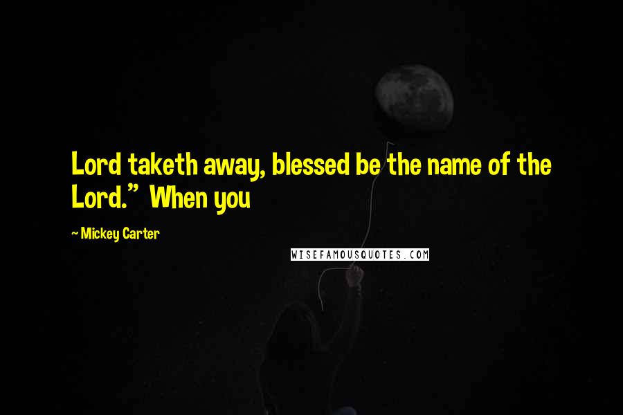 Mickey Carter Quotes: Lord taketh away, blessed be the name of the Lord." When you