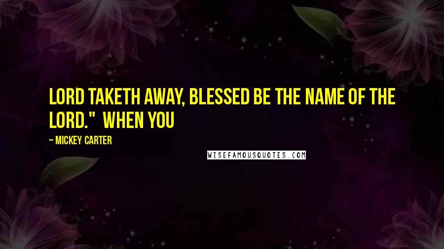 Mickey Carter Quotes: Lord taketh away, blessed be the name of the Lord." When you