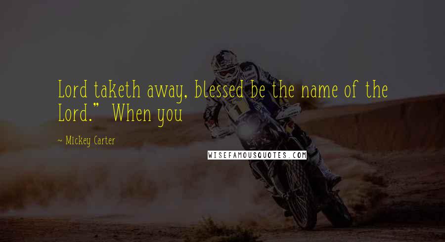 Mickey Carter Quotes: Lord taketh away, blessed be the name of the Lord." When you