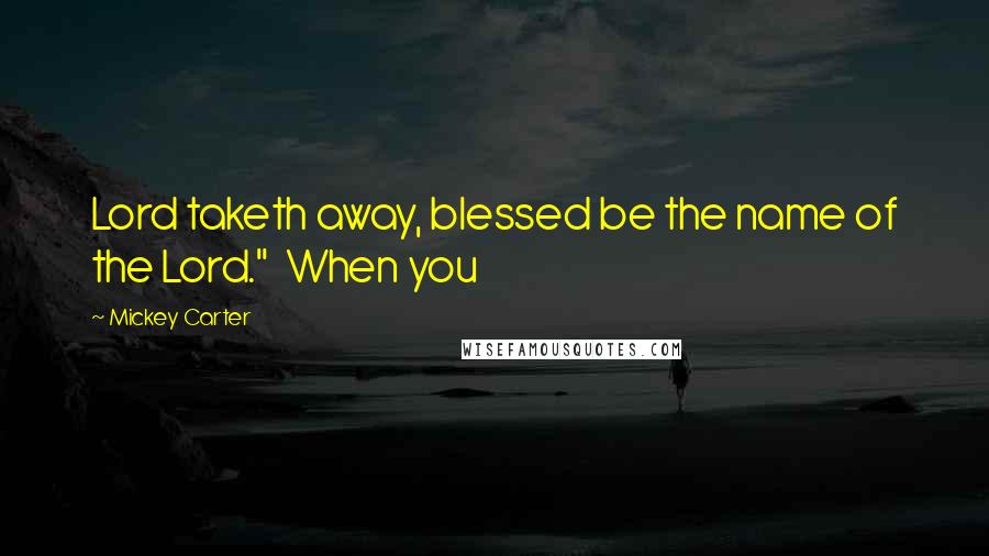 Mickey Carter Quotes: Lord taketh away, blessed be the name of the Lord." When you