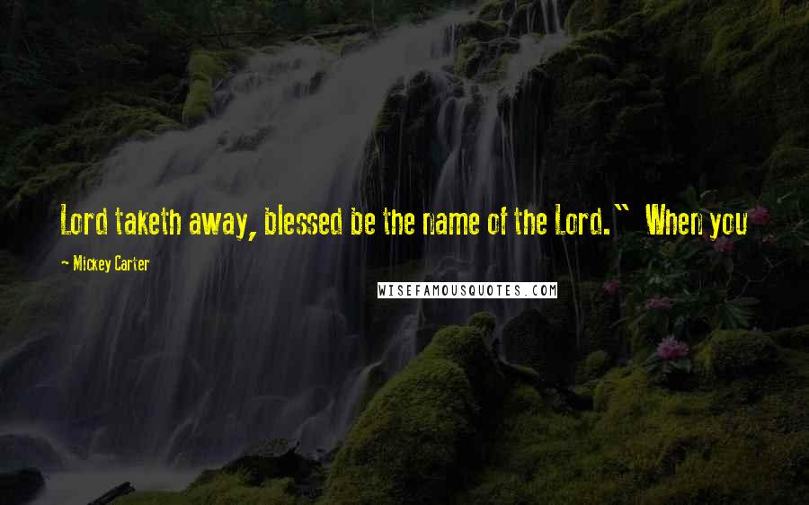 Mickey Carter Quotes: Lord taketh away, blessed be the name of the Lord." When you