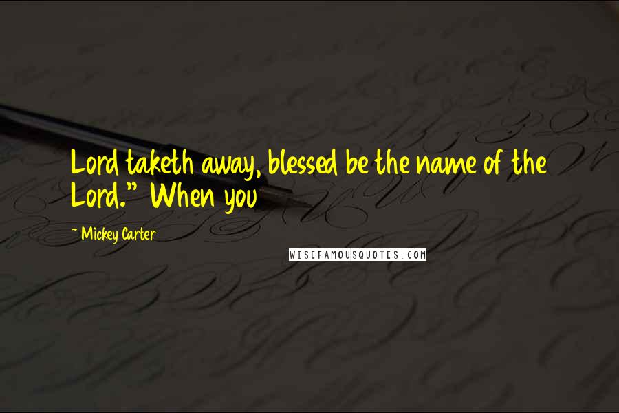 Mickey Carter Quotes: Lord taketh away, blessed be the name of the Lord." When you