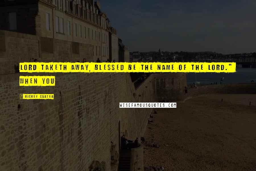 Mickey Carter Quotes: Lord taketh away, blessed be the name of the Lord." When you