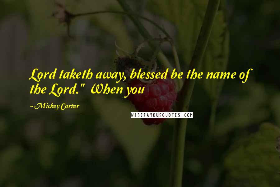 Mickey Carter Quotes: Lord taketh away, blessed be the name of the Lord." When you