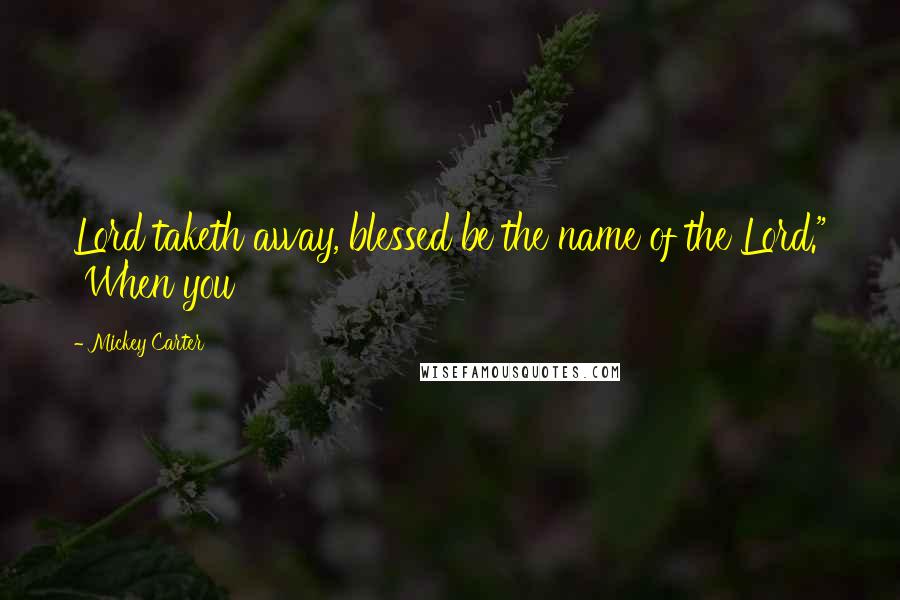 Mickey Carter Quotes: Lord taketh away, blessed be the name of the Lord." When you