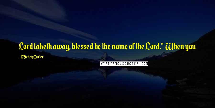 Mickey Carter Quotes: Lord taketh away, blessed be the name of the Lord." When you