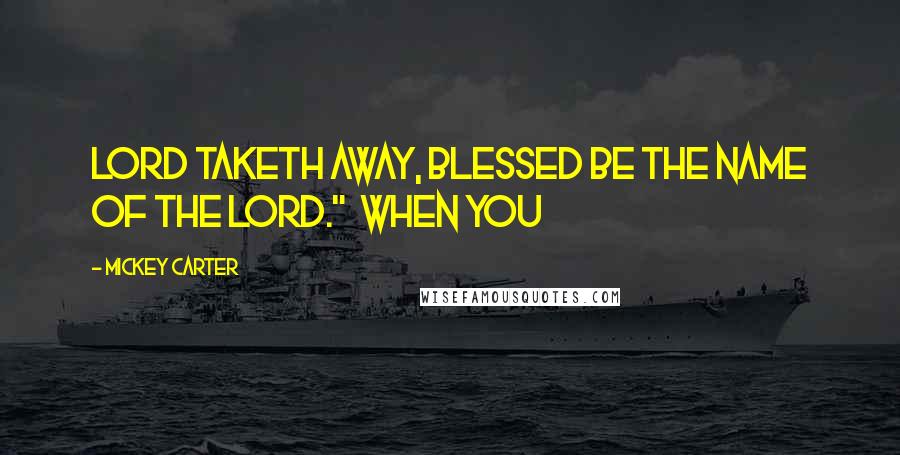Mickey Carter Quotes: Lord taketh away, blessed be the name of the Lord." When you