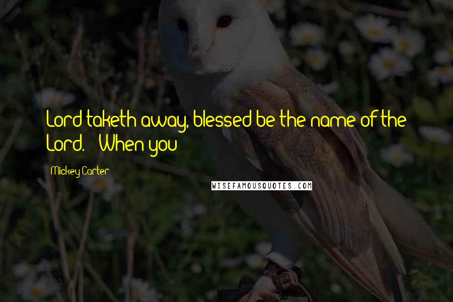 Mickey Carter Quotes: Lord taketh away, blessed be the name of the Lord." When you