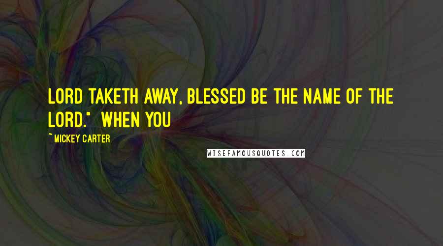 Mickey Carter Quotes: Lord taketh away, blessed be the name of the Lord." When you