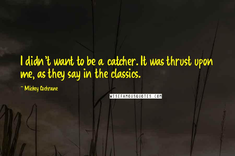 Mickey Cochrane Quotes: I didn't want to be a catcher. It was thrust upon me, as they say in the classics.