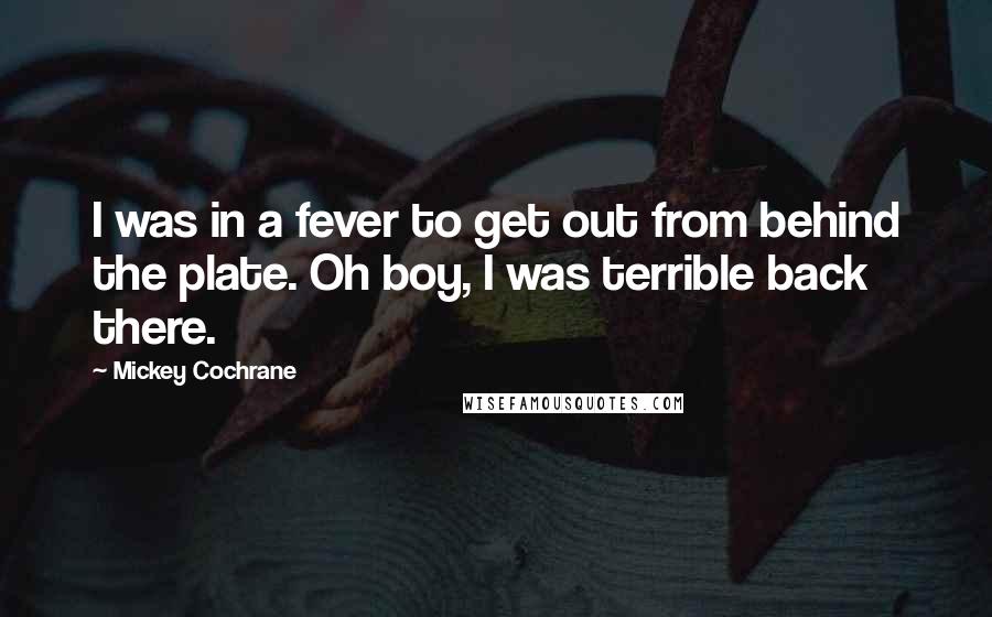 Mickey Cochrane Quotes: I was in a fever to get out from behind the plate. Oh boy, I was terrible back there.