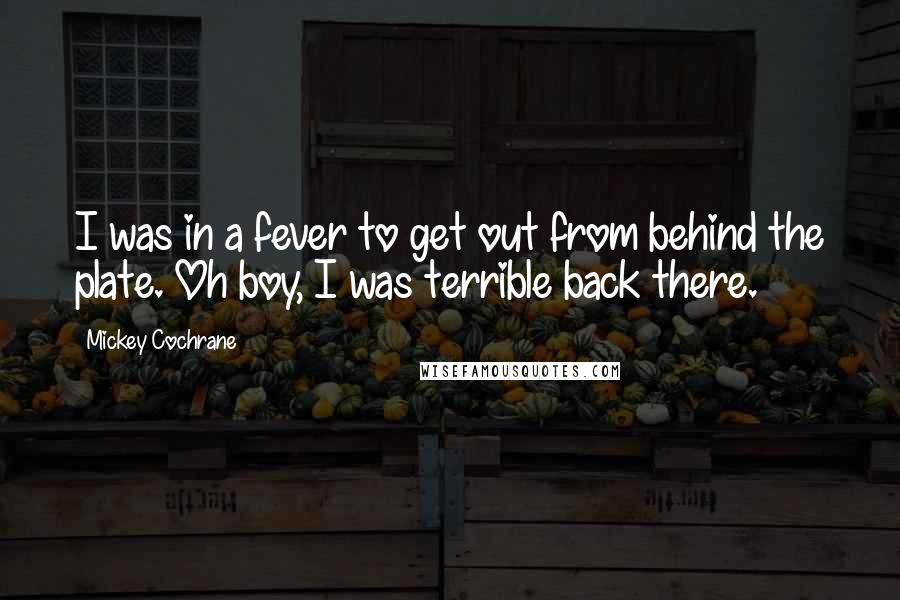 Mickey Cochrane Quotes: I was in a fever to get out from behind the plate. Oh boy, I was terrible back there.