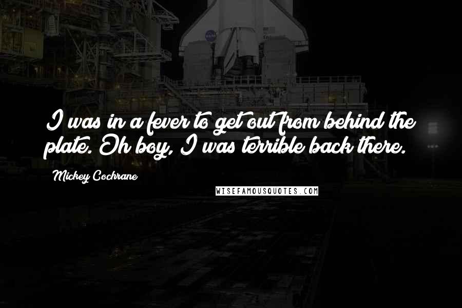 Mickey Cochrane Quotes: I was in a fever to get out from behind the plate. Oh boy, I was terrible back there.