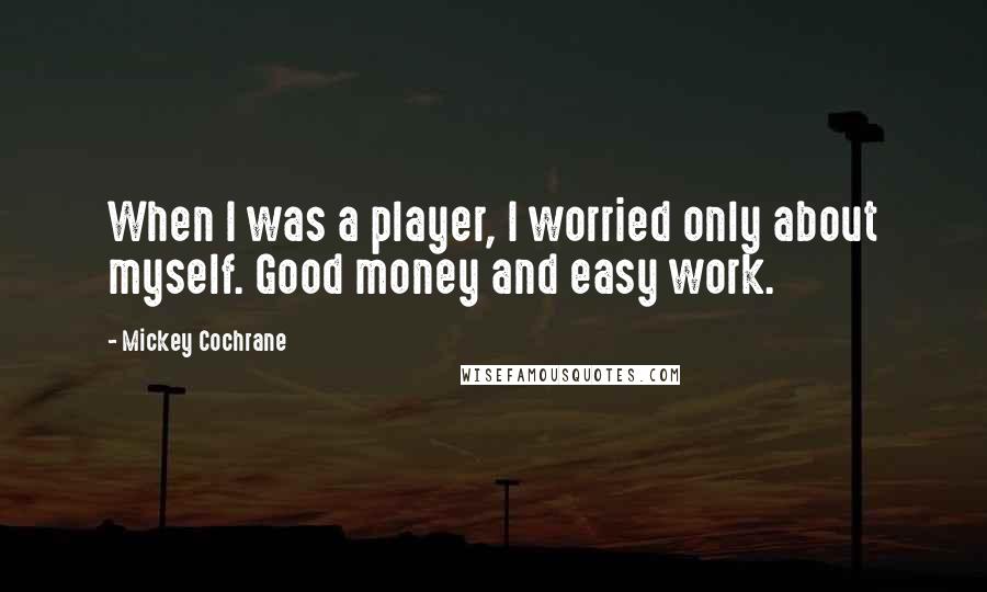 Mickey Cochrane Quotes: When I was a player, I worried only about myself. Good money and easy work.