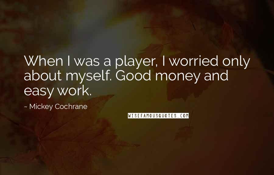 Mickey Cochrane Quotes: When I was a player, I worried only about myself. Good money and easy work.