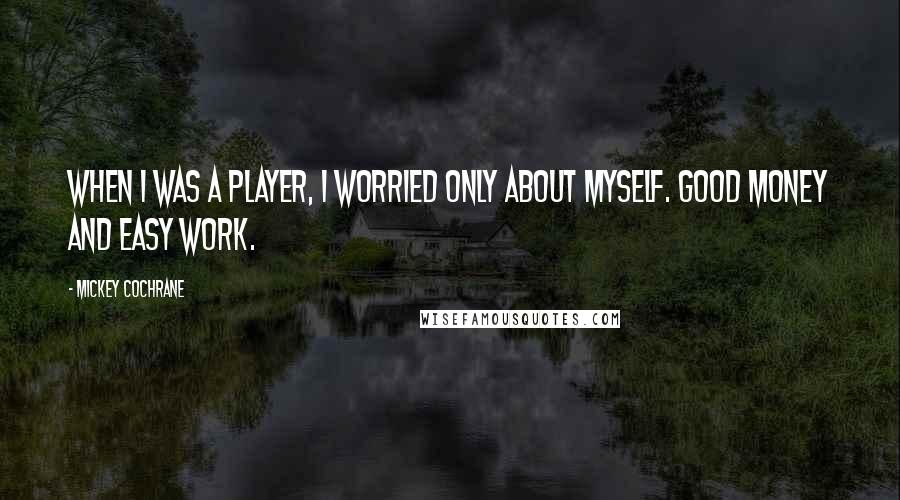 Mickey Cochrane Quotes: When I was a player, I worried only about myself. Good money and easy work.