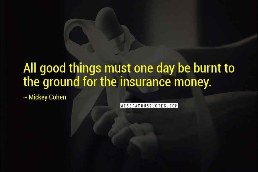 Mickey Cohen Quotes: All good things must one day be burnt to the ground for the insurance money.