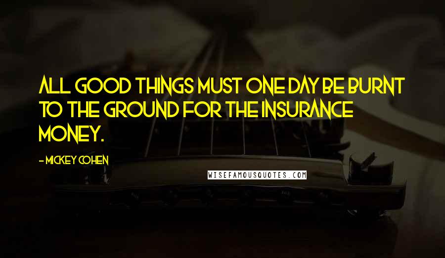 Mickey Cohen Quotes: All good things must one day be burnt to the ground for the insurance money.