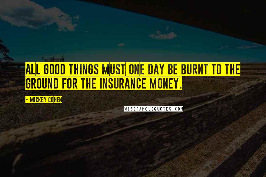 Mickey Cohen Quotes: All good things must one day be burnt to the ground for the insurance money.