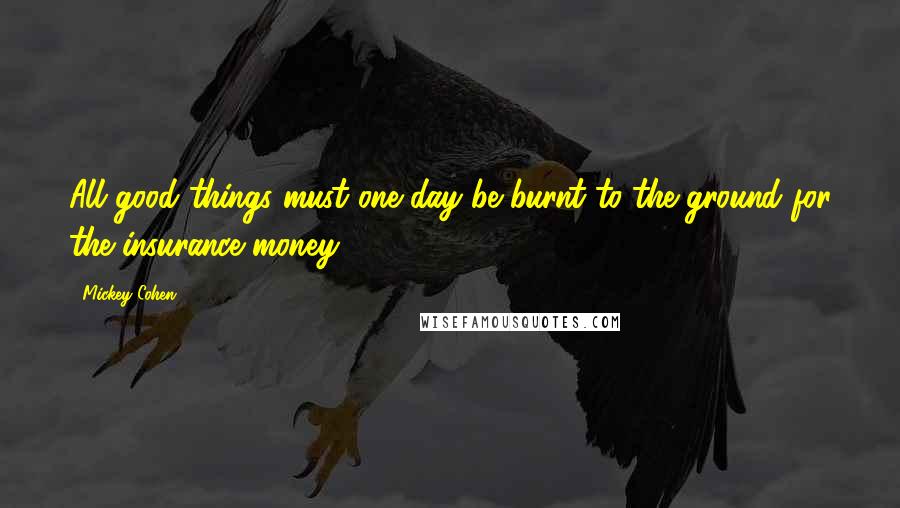 Mickey Cohen Quotes: All good things must one day be burnt to the ground for the insurance money.