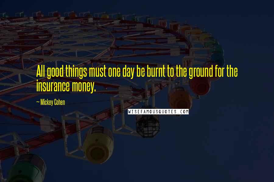 Mickey Cohen Quotes: All good things must one day be burnt to the ground for the insurance money.