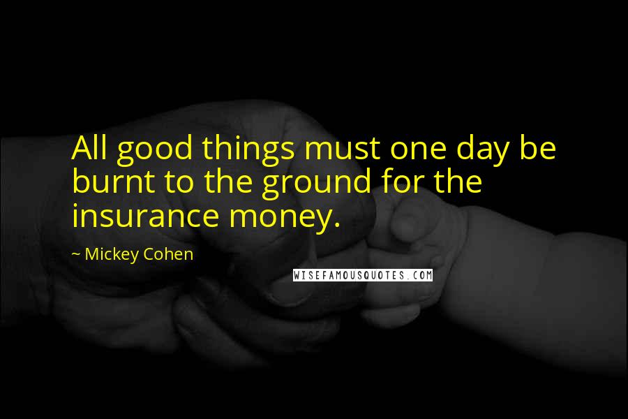 Mickey Cohen Quotes: All good things must one day be burnt to the ground for the insurance money.