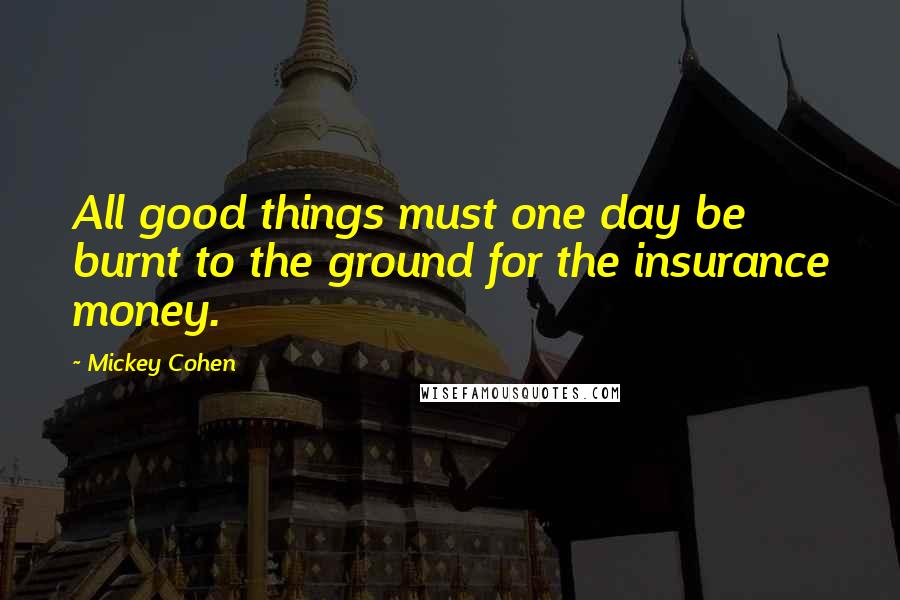 Mickey Cohen Quotes: All good things must one day be burnt to the ground for the insurance money.
