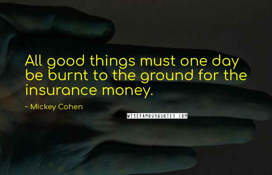 Mickey Cohen Quotes: All good things must one day be burnt to the ground for the insurance money.